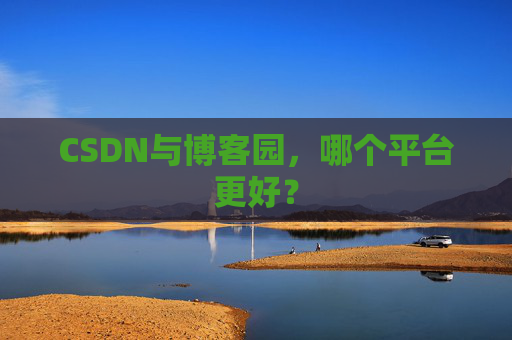 CSDN与博客园，哪个平台更好？